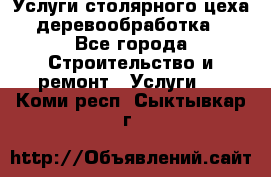 Услуги столярного цеха (деревообработка) - Все города Строительство и ремонт » Услуги   . Коми респ.,Сыктывкар г.